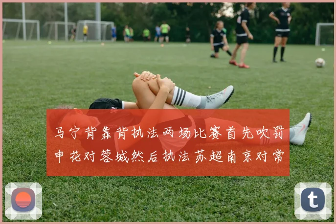 马宁背靠背执法两场比赛首先吹罚申花对蓉城然后执法苏超南京对常州