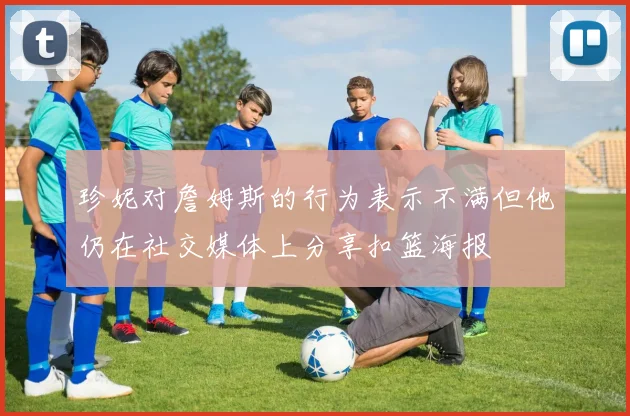 珍妮对詹姆斯的行为表示不满但他仍在社交媒体上分享扣篮海报