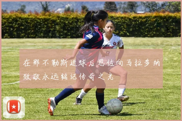 在那不勒斯进球后恩佐向马拉多纳致敬永远铭记传奇之光
