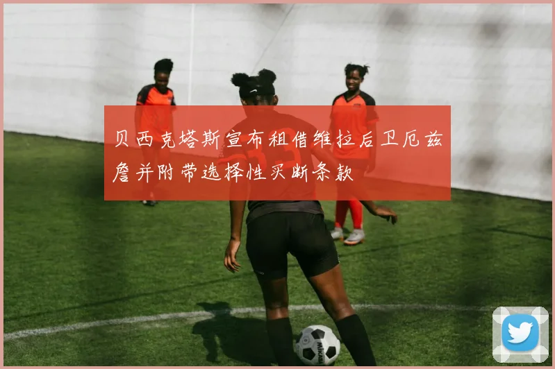 贝西克塔斯宣布租借维拉后卫厄兹詹并附带选择性买断条款