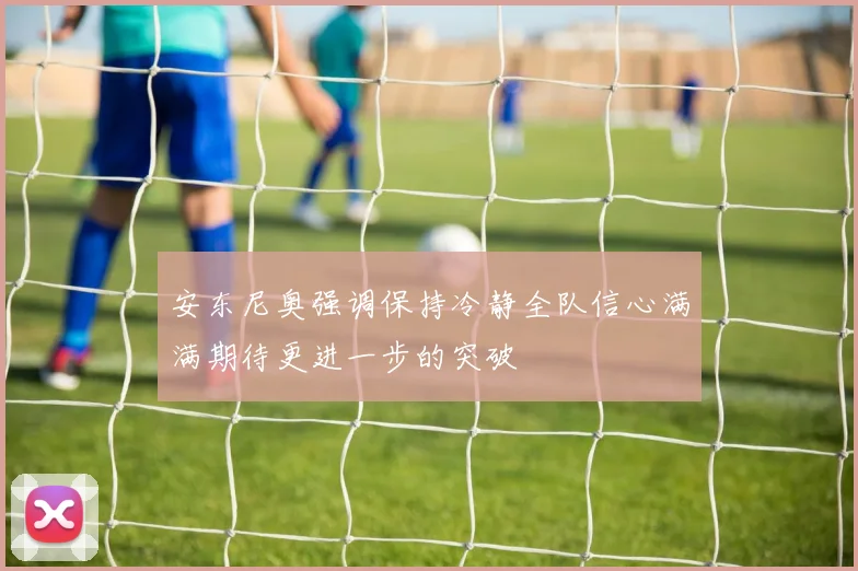 安东尼奥强调保持冷静全队信心满满期待更进一步的突破
