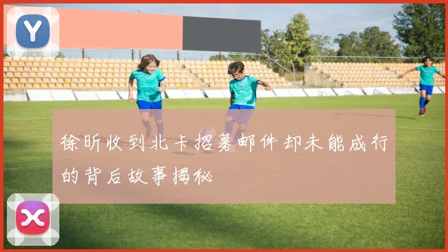 徐昕收到北卡招募邮件却未能成行的背后故事揭秘