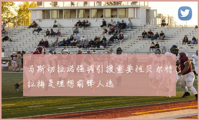 马斯切拉诺强调引援重要性贝尔特拉梅是理想前锋人选