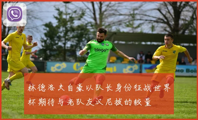 林德洛夫自豪以队长身份征战世界杯期待与老队友汉尼拔的较量