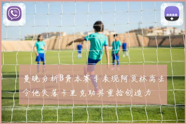 曼晚分析B费本赛季表现阿莫林离去令他失落卡里克助其重拾创造力