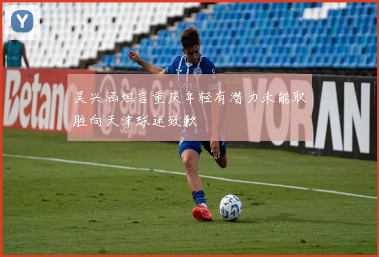 吴兴涵坦言重庆年轻有潜力未能取胜向天津球迷致歉