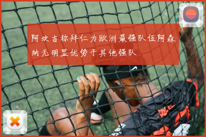 阿坎吉称拜仁为欧洲最强队伍阿森纳无明显优势于其他强队