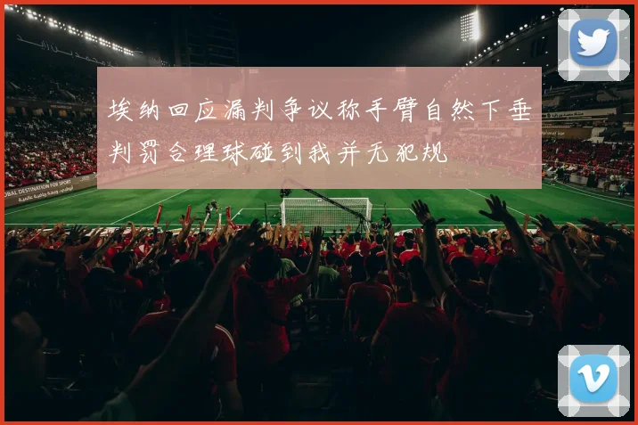 埃纳回应漏判争议称手臂自然下垂判罚合理球碰到我并无犯规