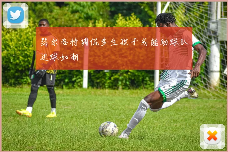瑟尔洛特调侃多生孩子或能助球队进球如潮